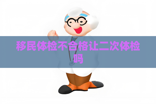 移民體檢不合格讓二次體檢嗎