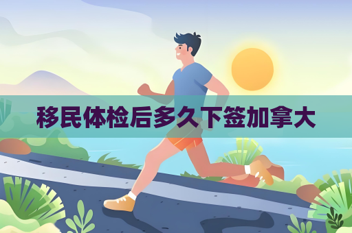 移民體檢后多久下簽加拿大