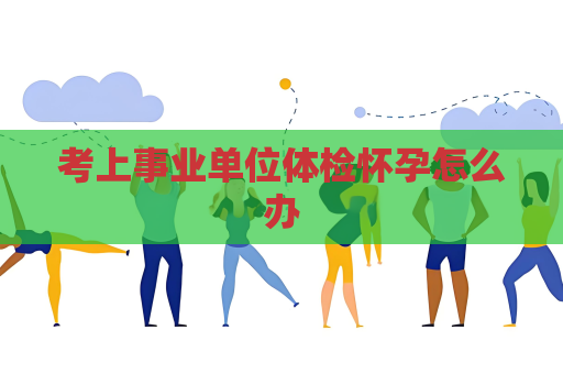考上事業單位體檢懷孕怎么辦