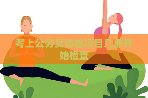 考上公務員體檢項目幾點開始檢查