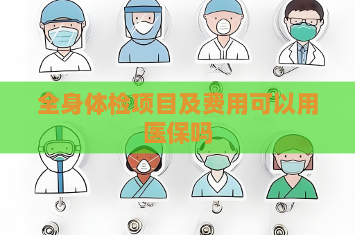 全身體檢項目及費用可以用醫保嗎