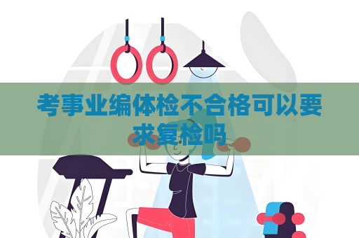 考事業編體檢不合格可以要求復檢嗎