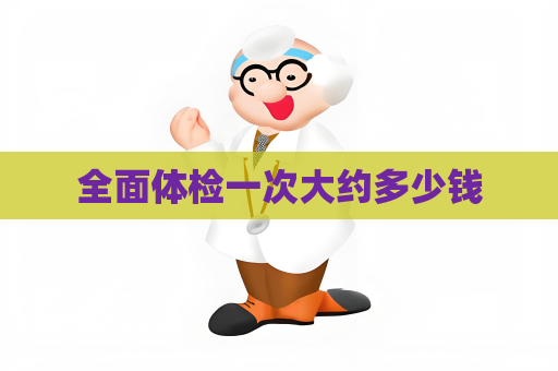 全面體檢一次大約多少錢
