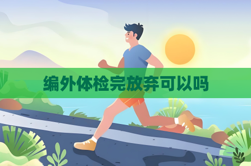 編外體檢完放棄可以嗎