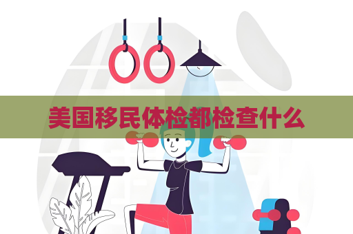 美國移民體檢都檢查什么