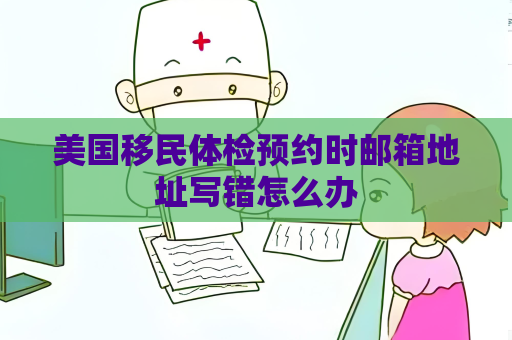 美國移民體檢預約時郵箱地址寫錯怎么辦