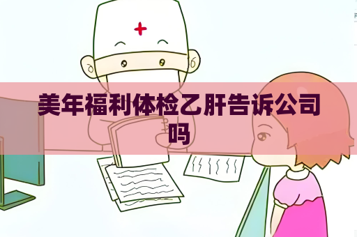 美年福利體檢乙肝告訴公司嗎