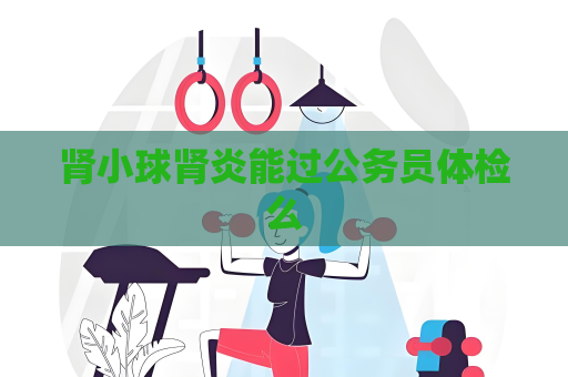 腎小球腎炎能過公務員體檢么