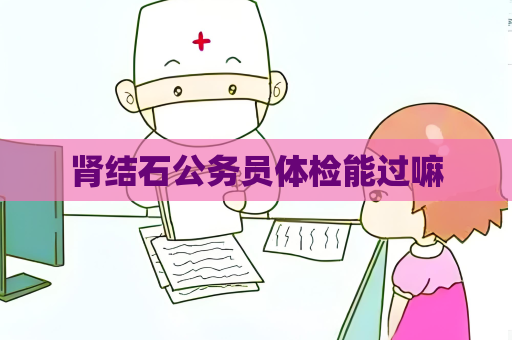 腎結石公務員體檢能過嘛