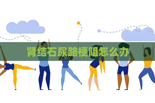 腎結石尿路梗阻怎么辦