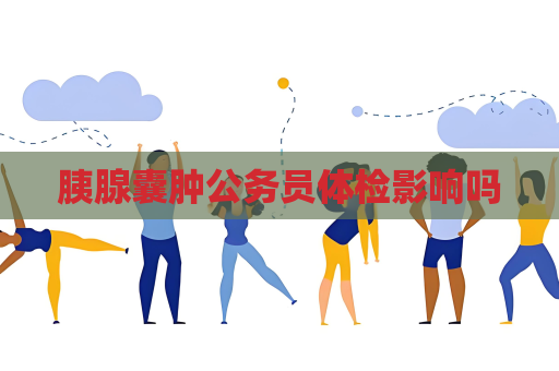 胰腺囊腫公務員體檢影響嗎