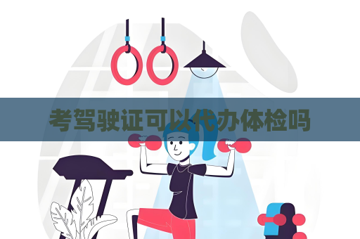 考駕駛證可以代辦體檢嗎