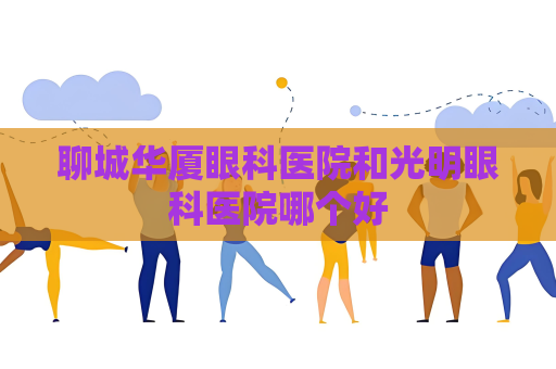 聊城華廈眼科醫院和光明眼科醫院哪個好