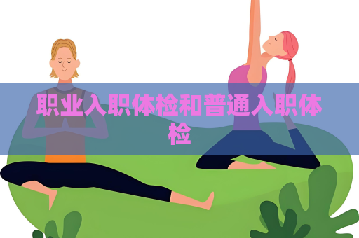 職業入職體檢和普通入職體檢