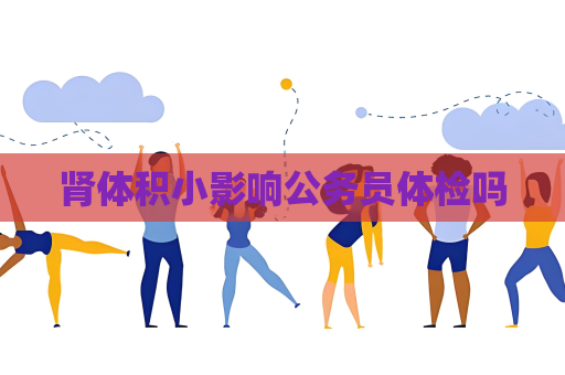 腎體積小影響公務員體檢嗎