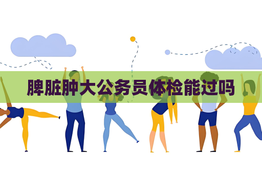脾臟腫大公務員體檢能過嗎