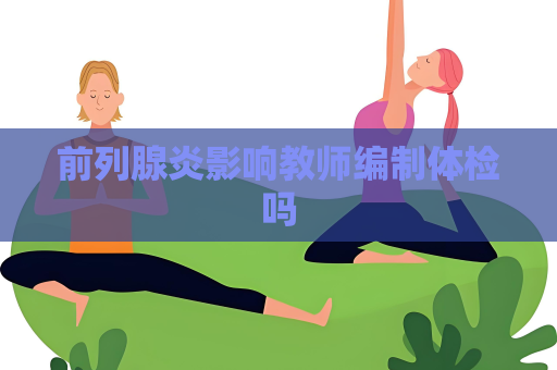 前列腺炎影響教師編制體檢嗎
