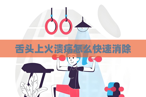 舌頭上火潰瘍怎么快速消除