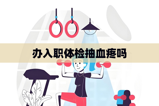 辦入職體檢抽血疼嗎