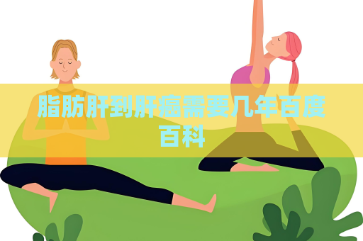 脂肪肝到肝癌需要幾年百度百科
