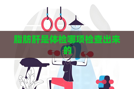 脂肪肝是體檢哪項檢查出來的