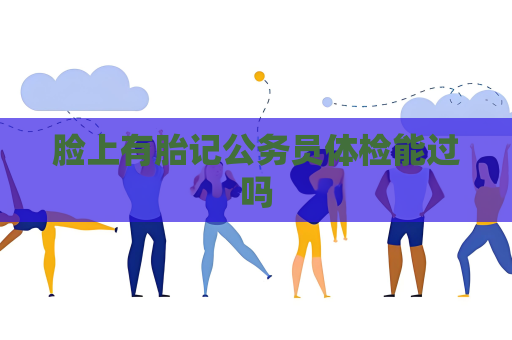 臉上有胎記公務員體檢能過嗎