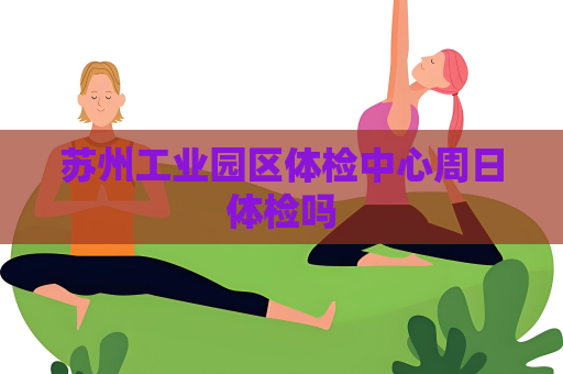 蘇州工業園區體檢中心周日體檢嗎