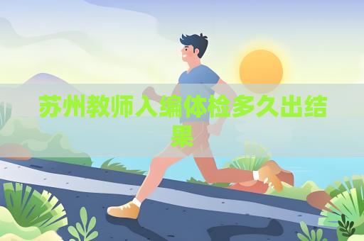 蘇州教師入編體檢多久出結果
