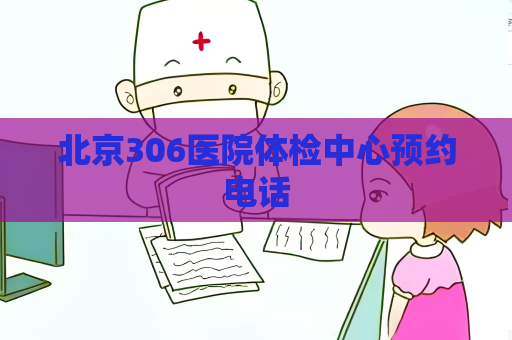 北京306醫(yī)院體檢中心預(yù)約電話