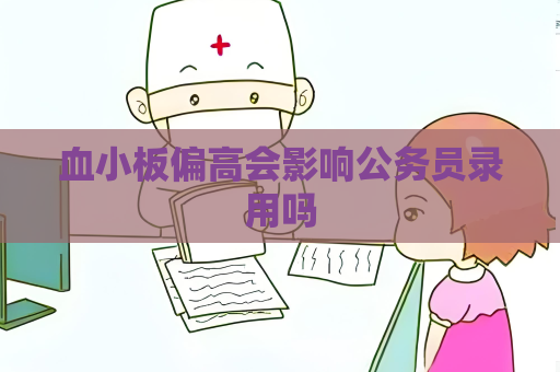 血小板偏高會影響公務(wù)員錄用嗎