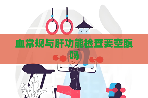 血常規與肝功能檢查要空腹嗎