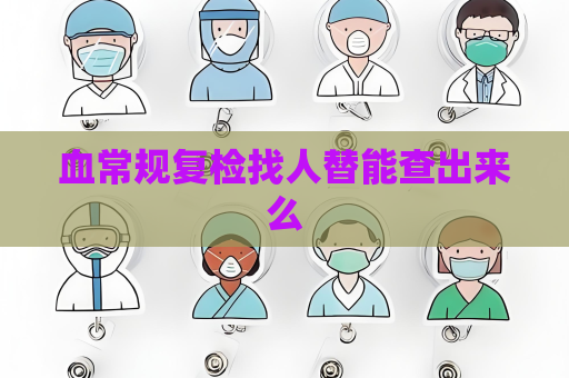 血常規復檢找人替能查出來么