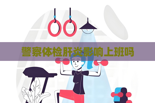 警察體檢肝炎影響上班嗎