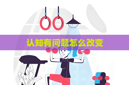 認知有問題怎么改變