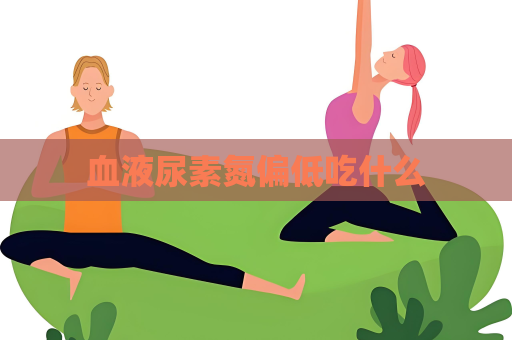 血液尿素氮偏低吃什么