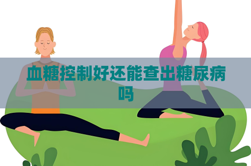 血糖控制好還能查出糖尿病嗎