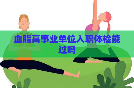 血脂高事業(yè)單位入職體檢能過嗎