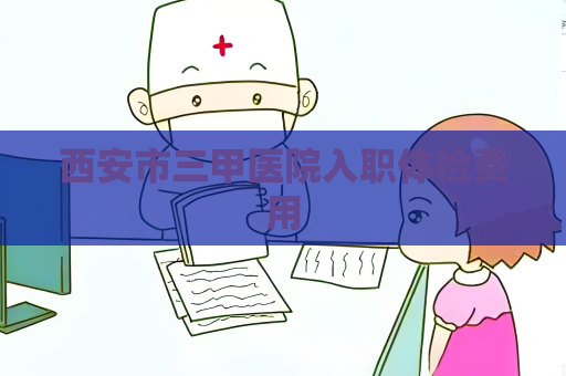 西安市三甲醫院入職體檢費用