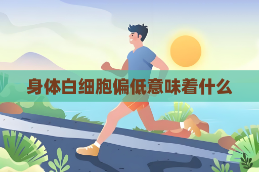 身體白細胞偏低意味著什么