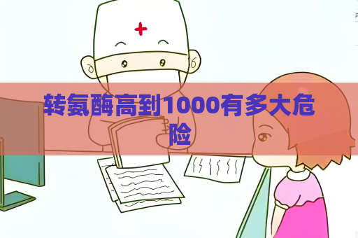 轉氨酶高到1000有多大危險