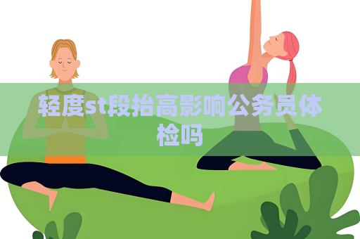 輕度st段抬高影響公務員體檢嗎