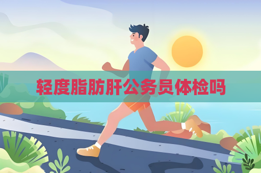 輕度脂肪肝公務(wù)員體檢嗎