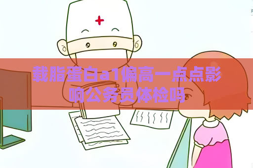 載脂蛋白a1偏高一點點影響公務員體檢嗎