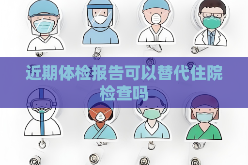 近期體檢報(bào)告可以替代住院檢查嗎