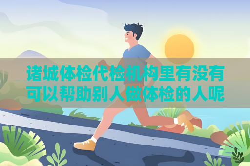 諸城體檢代檢機構里有沒有可以幫助別人做體檢的人呢