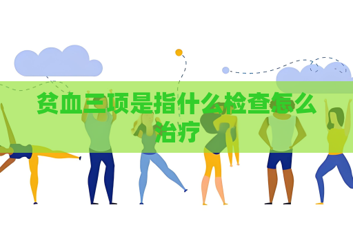 貧血三項是指什么檢查怎么治療