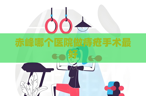 赤峰哪個醫院做痔瘡手術最好