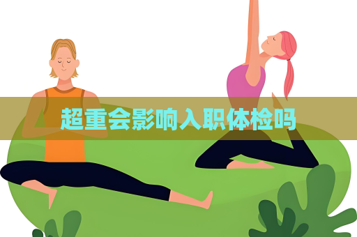 超重會(huì)影響入職體檢嗎
