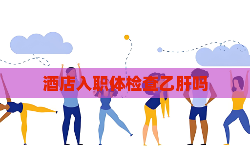 酒店入職體檢查乙肝嗎