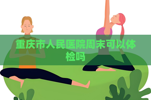 重慶市人民醫(yī)院周末可以體檢嗎
